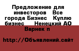 Предложение для инвесторов - Все города Бизнес » Куплю бизнес   . Ненецкий АО,Варнек п.